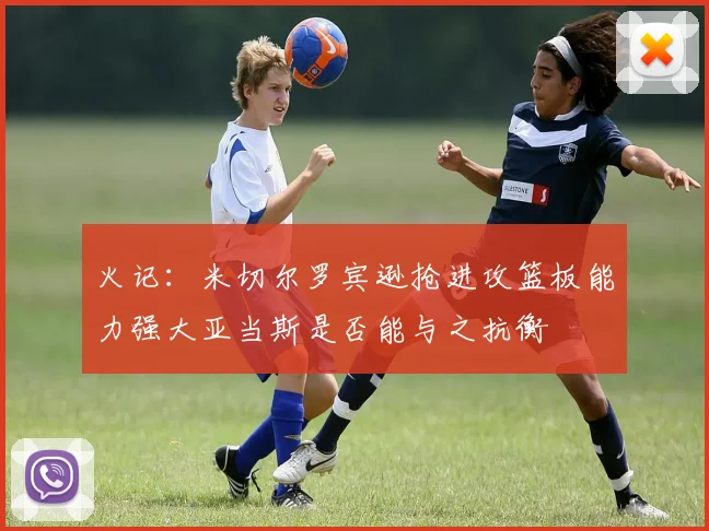 火记：米切尔罗宾逊抢进攻篮板能力强大亚当斯是否能与之抗衡