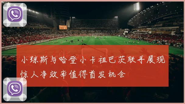 小琼斯与哈登小卡祖巴茨联手展现惊人净效率值得首发机会