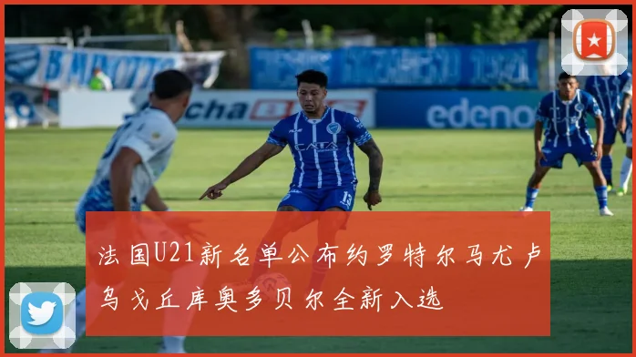 法国U21新名单公布约罗特尔马尤卢乌戈丘库奥多贝尔全新入选