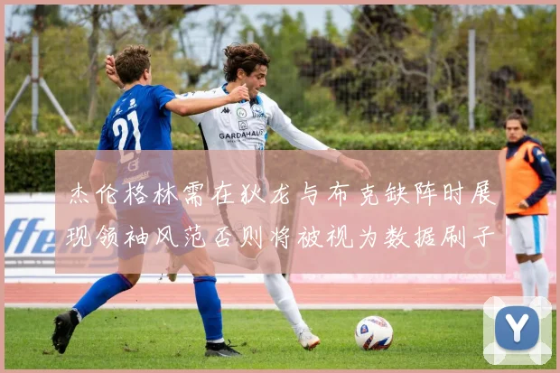 杰伦格林需在狄龙与布克缺阵时展现领袖风范否则将被视为数据刷子