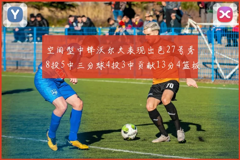 空间型中锋沃尔夫表现出色27号秀8投5中三分球4投3中贡献13分4篮板4助攻