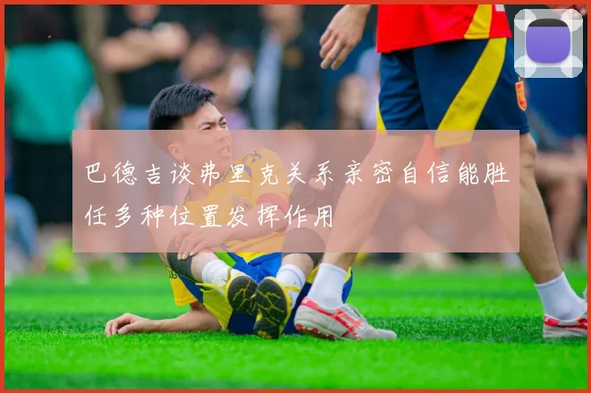 巴德吉谈弗里克关系亲密自信能胜任多种位置发挥作用