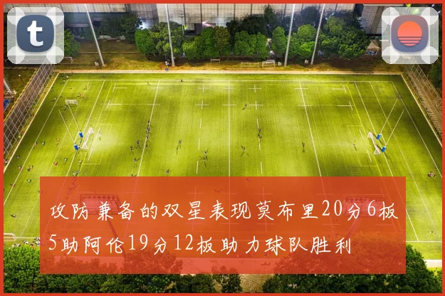 攻防兼备的双星表现莫布里20分6板5助阿伦19分12板助力球队胜利