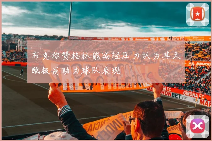 布克称赞格林能减轻压力认为其天赋极高助力球队表现