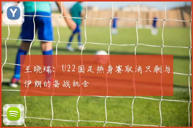 王晓瑞：U22国足热身赛取消只剩与伊朗的备战机会