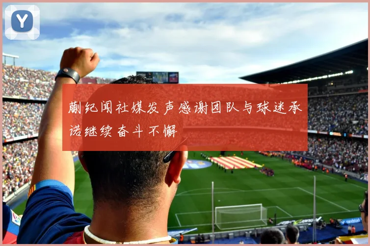 蒯纪闻社媒发声感谢团队与球迷承诺继续奋斗不懈