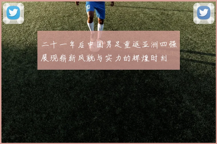 二十一年后中国男足重返亚洲四强展现崭新风貌与实力的辉煌时刻