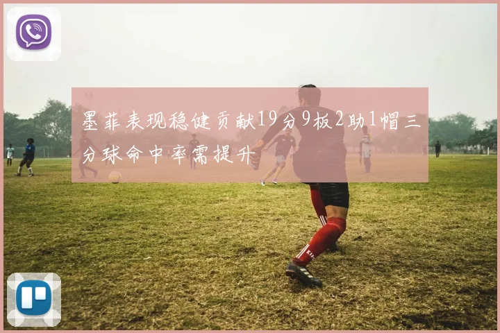 墨菲表现稳健贡献19分9板2助1帽三分球命中率需提升