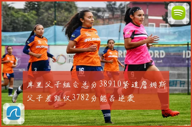 库里父子组合总分38910紧追詹姆斯父子差距仅3782分能否逆袭