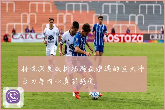 孙悦深度剖析杨瀚森遭遇的巨大冲击力与内心真实感受