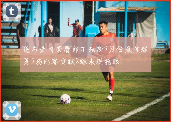德布劳内荣膺那不勒斯9月份最佳球员5场比赛贡献2球表现抢眼