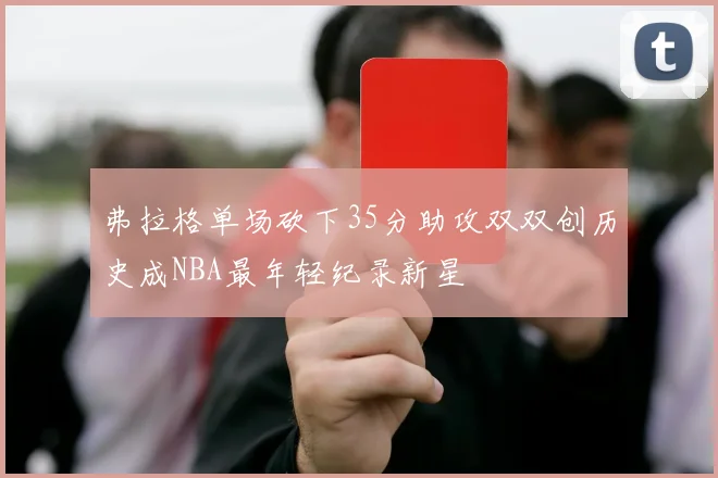 弗拉格单场砍下35分助攻双双创历史成NBA最年轻纪录新星
