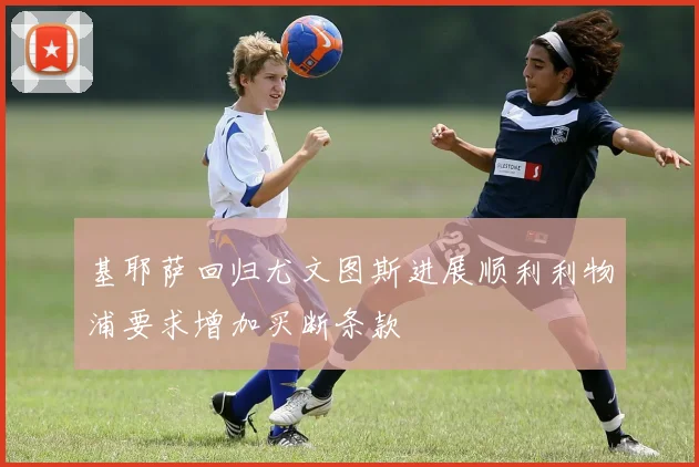 基耶萨回归尤文图斯进展顺利利物浦要求增加买断条款