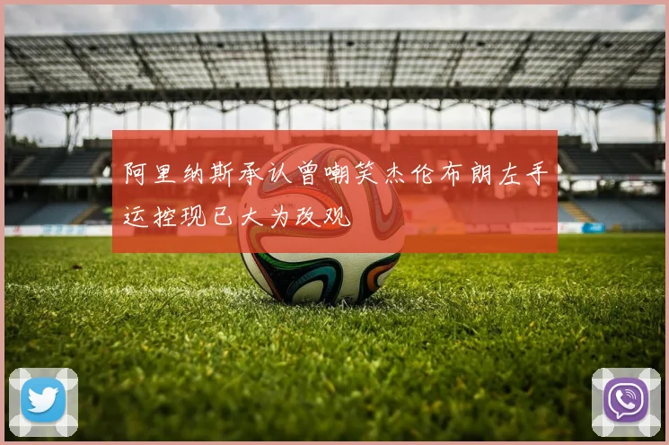 阿里纳斯承认曾嘲笑杰伦布朗左手运控现已大为改观
