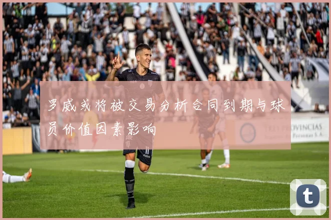 罗威或将被交易分析合同到期与球员价值因素影响
