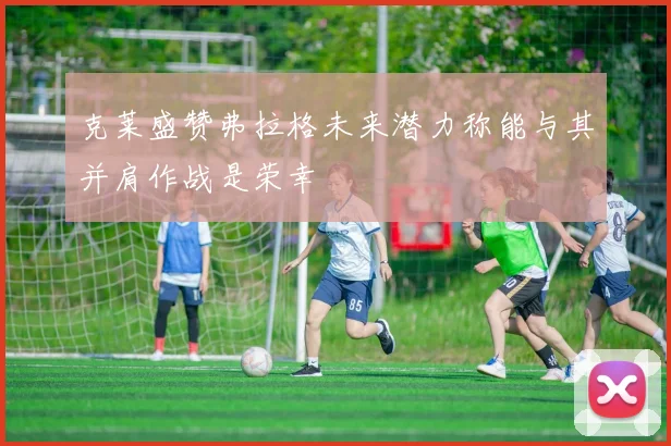 克莱盛赞弗拉格未来潜力称能与其并肩作战是荣幸