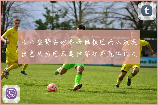 卡卡盛赞安切洛蒂执教巴西队表现出色认为巴西是世界杯夺冠热门之选