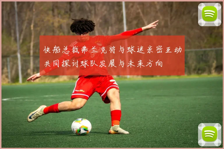 快船总裁弗兰克将与球迷亲密互动共同探讨球队发展与未来方向