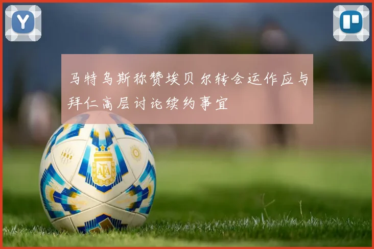马特乌斯称赞埃贝尔转会运作应与拜仁高层讨论续约事宜