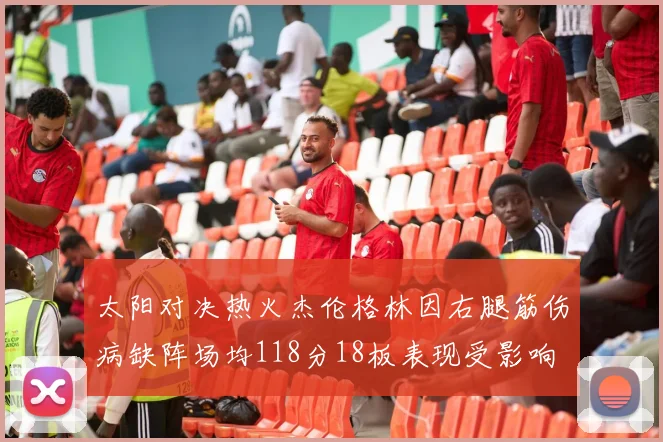 太阳对决热火杰伦格林因右腿筋伤病缺阵场均118分18板表现受影响