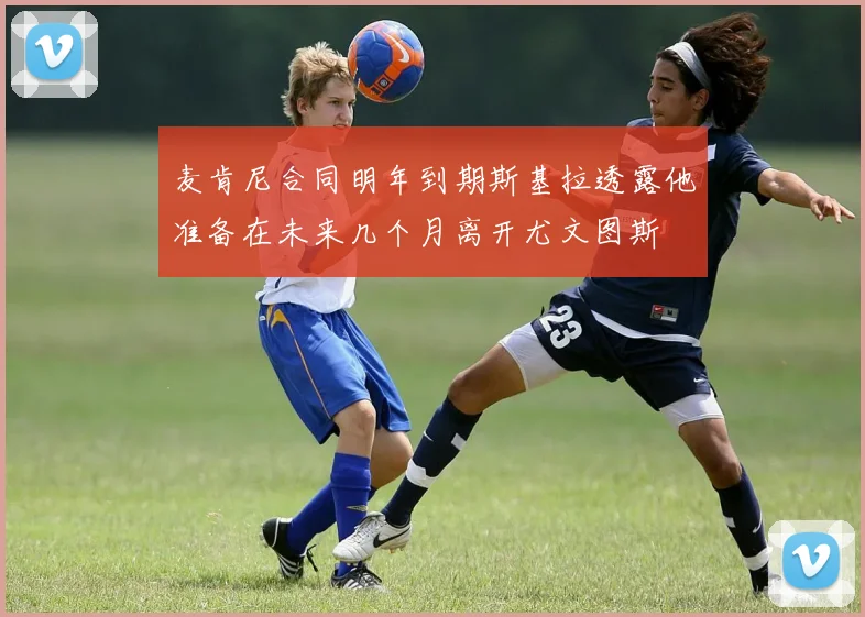 麦肯尼合同明年到期斯基拉透露他准备在未来几个月离开尤文图斯