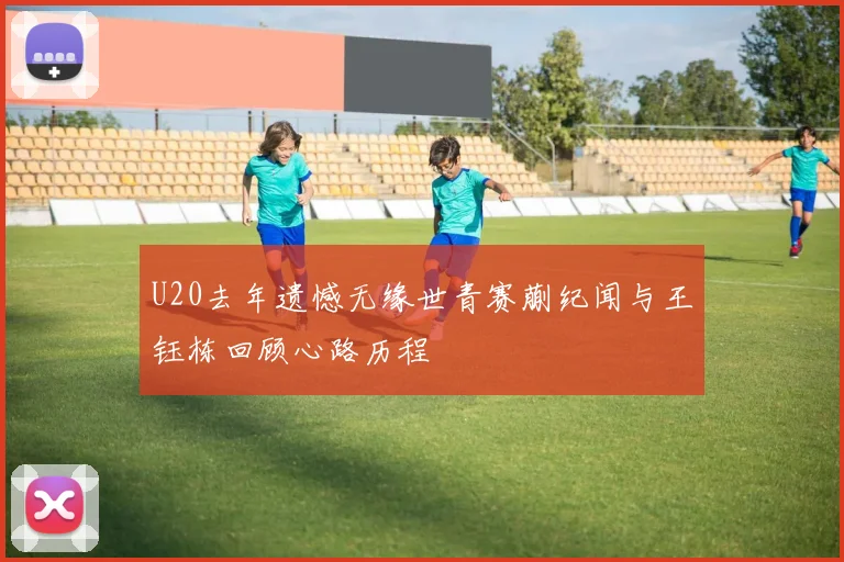 U20去年遗憾无缘世青赛蒯纪闻与王钰栋回顾心路历程