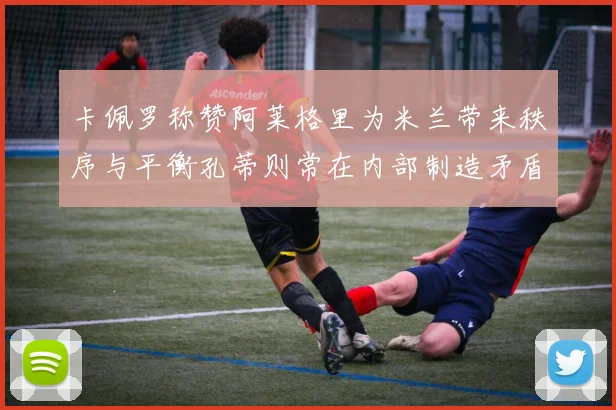 卡佩罗称赞阿莱格里为米兰带来秩序与平衡孔蒂则常在内部制造矛盾