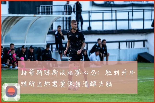 柯蒂斯琼斯谈比赛心态：胜利并非理所当然需要保持清醒头脑