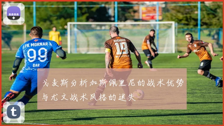 戈麦斯分析加斯佩里尼的战术优势与尤文战术风格的迷失