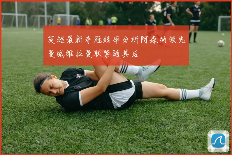 英超最新夺冠赔率分析阿森纳领先曼城维拉曼联紧随其后