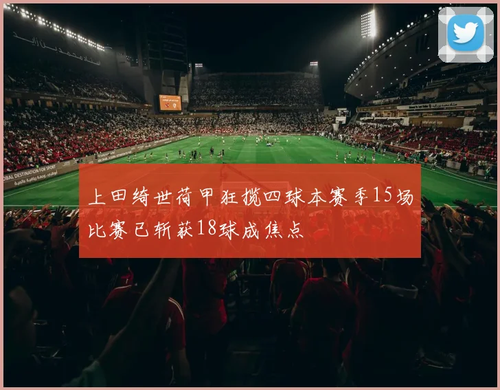 上田绮世荷甲狂揽四球本赛季15场比赛已斩获18球成焦点