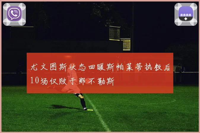 尤文图斯状态回暖斯帕莱蒂执教后10场仅败于那不勒斯