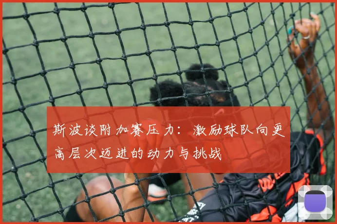 斯波谈附加赛压力：激励球队向更高层次迈进的动力与挑战