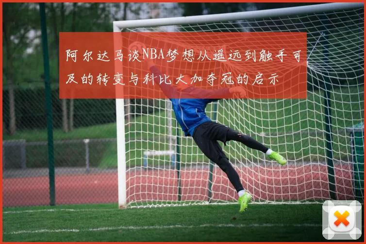 阿尔达马谈NBA梦想从遥远到触手可及的转变与科比大加夺冠的启示