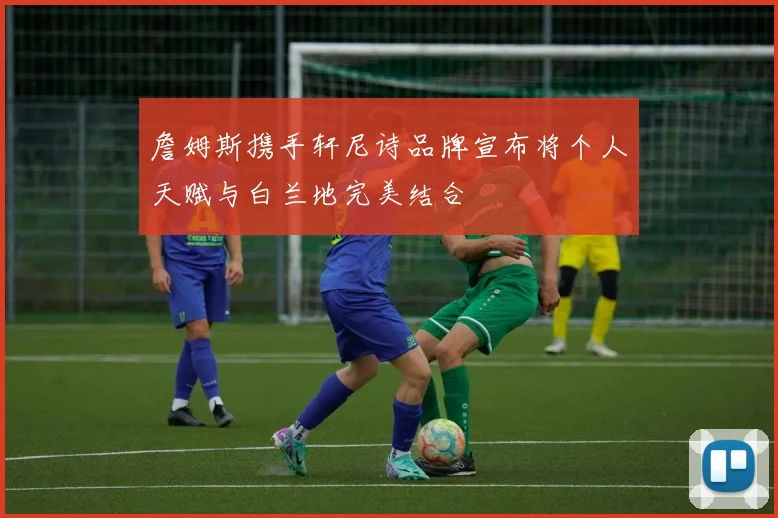 詹姆斯携手轩尼诗品牌宣布将个人天赋与白兰地完美结合