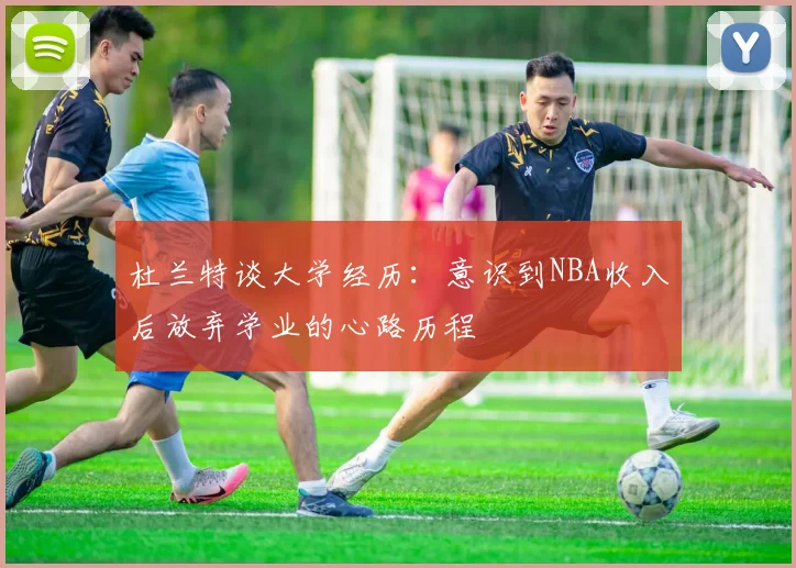 杜兰特谈大学经历：意识到NBA收入后放弃学业的心路历程