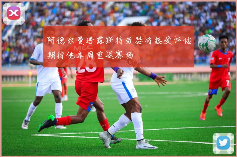 阿德尔曼透露斯特劳瑟将接受评估期待他本周重返赛场