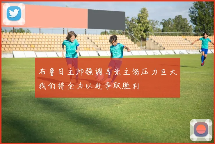 布鲁日主帅强调马竞主场压力巨大我们将全力以赴争取胜利
