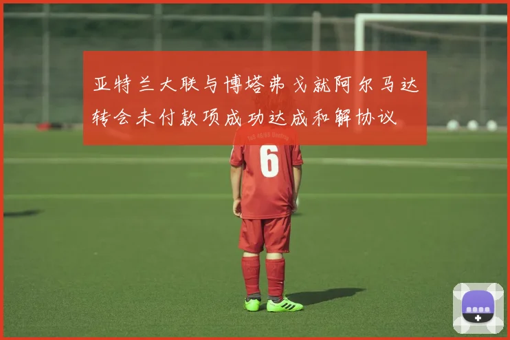 亚特兰大联与博塔弗戈就阿尔马达转会未付款项成功达成和解协议