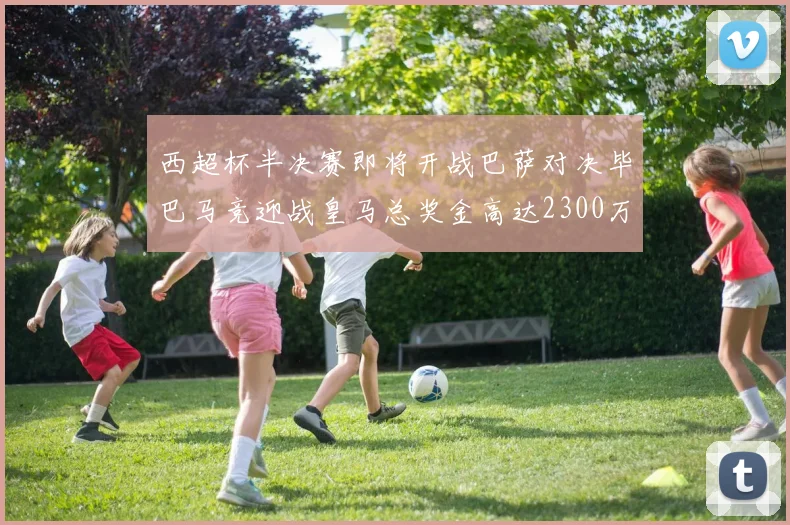 西超杯半决赛即将开战巴萨对决毕巴马竞迎战皇马总奖金高达2300万欧