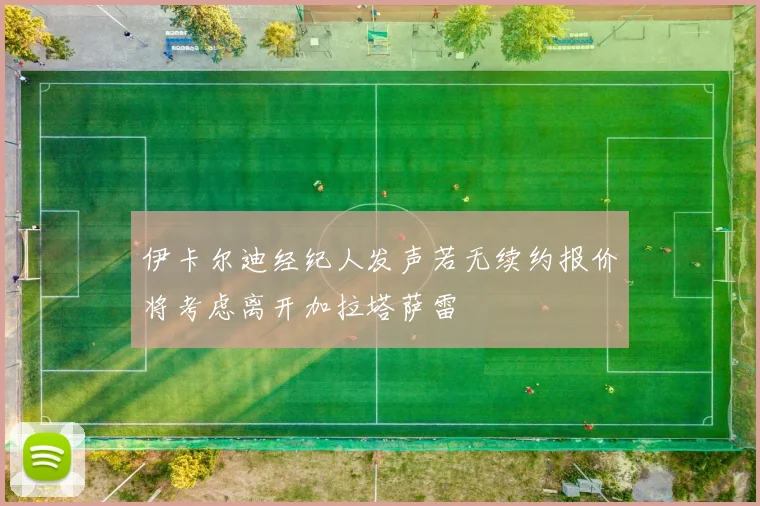 伊卡尔迪经纪人发声若无续约报价将考虑离开加拉塔萨雷
