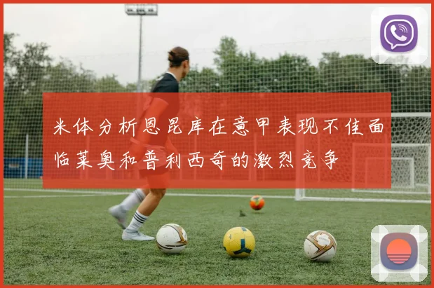 米体分析恩昆库在意甲表现不佳面临莱奥和普利西奇的激烈竞争