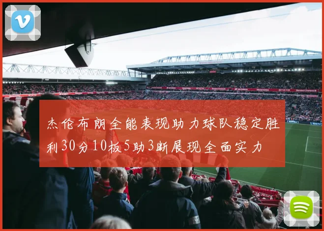 杰伦布朗全能表现助力球队稳定胜利30分10板5助3断展现全面实力