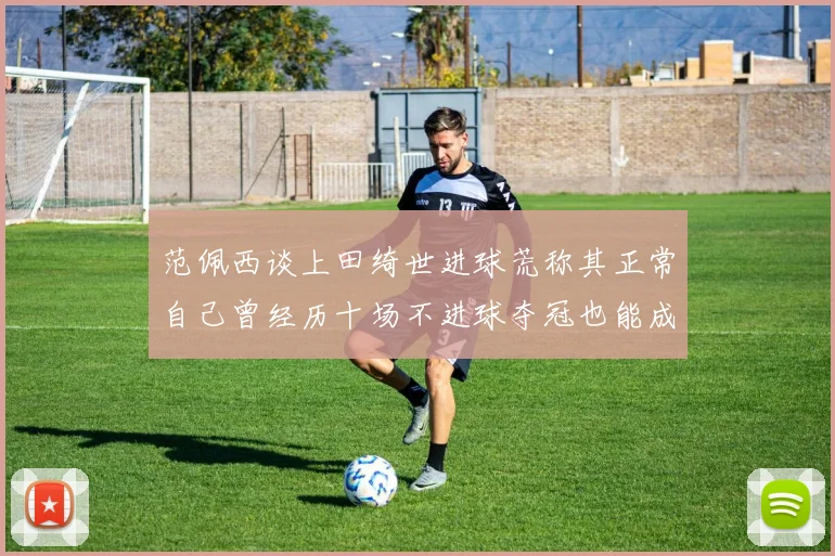 范佩西谈上田绮世进球荒称其正常自己曾经历十场不进球夺冠也能成功