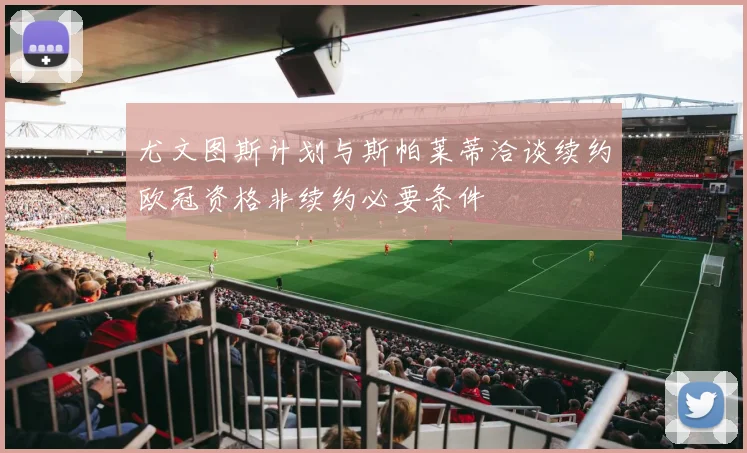 尤文图斯计划与斯帕莱蒂洽谈续约欧冠资格非续约必要条件
