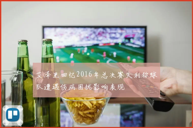 艾泽里回忆2016年总决赛失利称球队遭遇伤病困扰影响表现