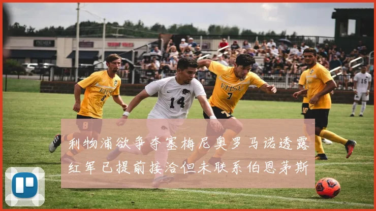 利物浦欲争夺塞梅尼奥罗马诺透露红军已提前接洽但未联系伯恩茅斯