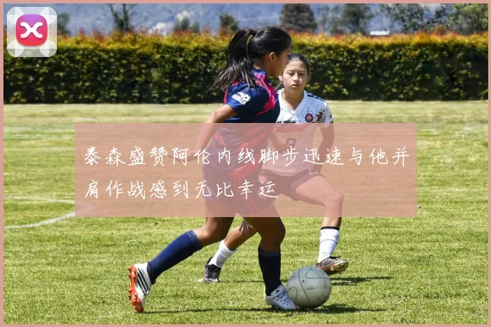 泰森盛赞阿伦内线脚步迅速与他并肩作战感到无比幸运
