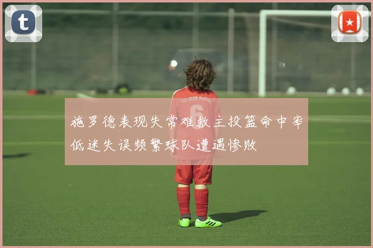 施罗德表现失常难救主投篮命中率低迷失误频繁球队遭遇惨败