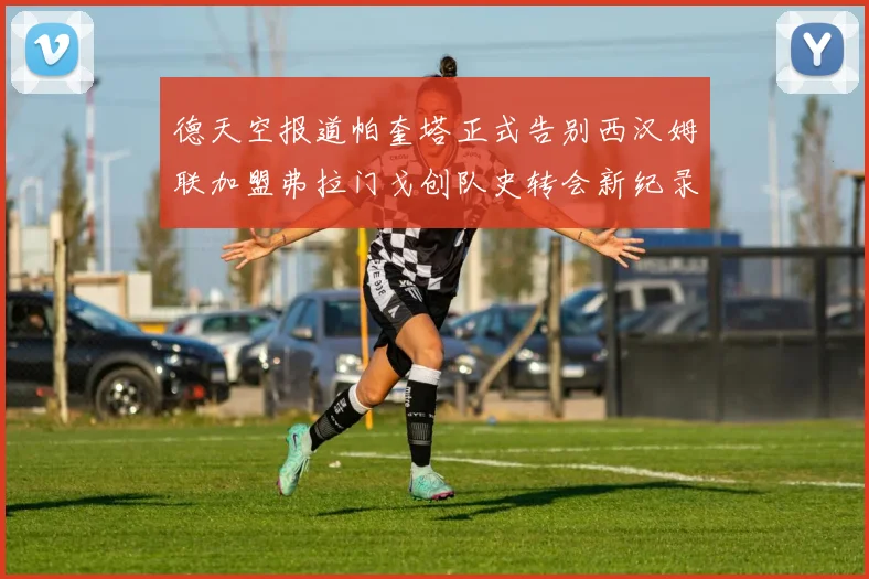 德天空报道帕奎塔正式告别西汉姆联加盟弗拉门戈创队史转会新纪录